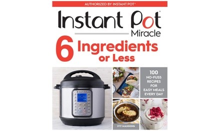 Instant Pot Miracle 6 Ingredients or Less: 100 No-Fuss Recipes for Easy Meals Every Day